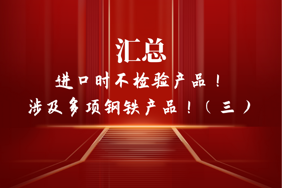 匯總：進(jìn)口時(shí)不檢驗(yàn)產(chǎn)品！涉及多項(xiàng)鋼鐵產(chǎn)品！